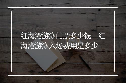 红海湾游泳门票多少钱　红海湾游泳入场费用是多少