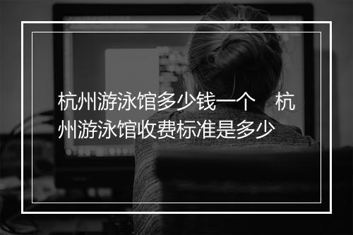 杭州游泳馆多少钱一个　杭州游泳馆收费标准是多少