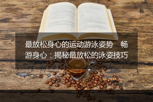 最放松身心的运动游泳姿势　畅游身心：揭秘最放松的泳姿技巧