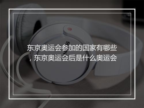 东京奥运会参加的国家有哪些，东京奥运会后是什么奥运会