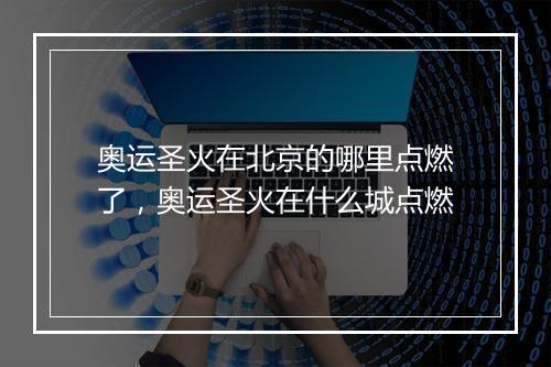 奥运圣火在北京的哪里点燃了，奥运圣火在什么城点燃