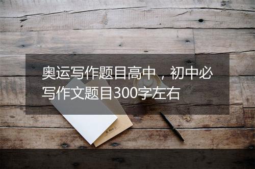 奥运写作题目高中，初中必写作文题目300字左右