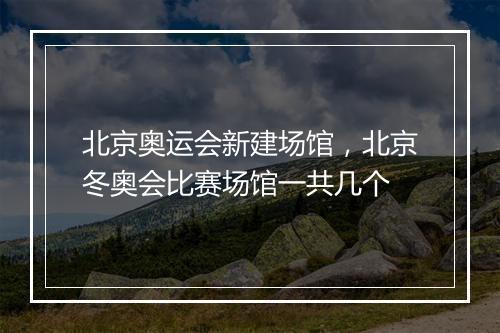 北京奥运会新建场馆，北京冬奥会比赛场馆一共几个