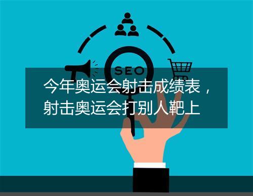 今年奥运会射击成绩表，射击奥运会打别人靶上